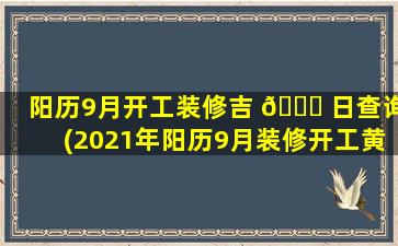 阳历9月开工装修吉 🐎 日查询(2021年阳历9月装修开工黄道吉日)